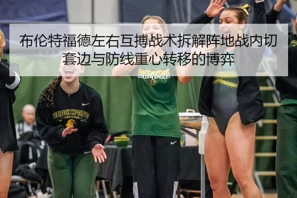 布伦特福德左右互搏战术拆解阵地战内切套边与防线重心转移的博弈