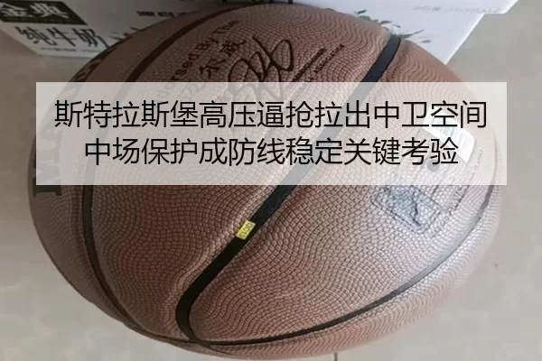 斯特拉斯堡高压逼抢拉出中卫空间 中场保护成防线稳定关键考验
